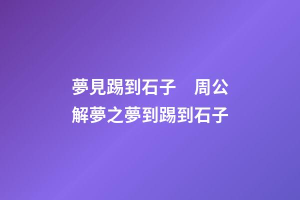 夢見踢到石子　周公解夢之夢到踢到石子
